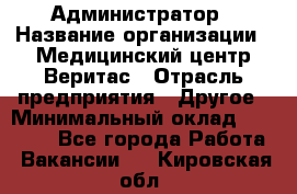 Администратор › Название организации ­ Медицинский центр Веритас › Отрасль предприятия ­ Другое › Минимальный оклад ­ 20 000 - Все города Работа » Вакансии   . Кировская обл.